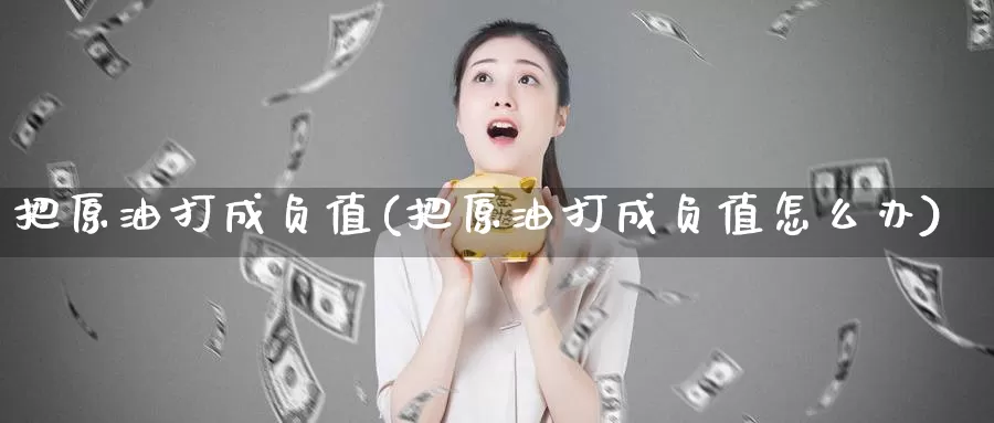 把原油打成负值(把原油打成负值怎么办)_https://www.wenchangxx.com_期货平台_第1张