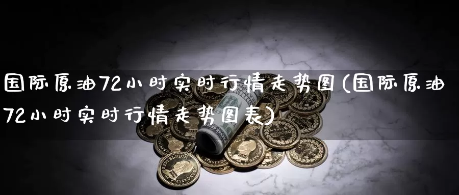 国际原油72小时实时行情走势图(国际原油72小时实时行情走势图表)_https://www.wenchangxx.com_德指期货_第1张