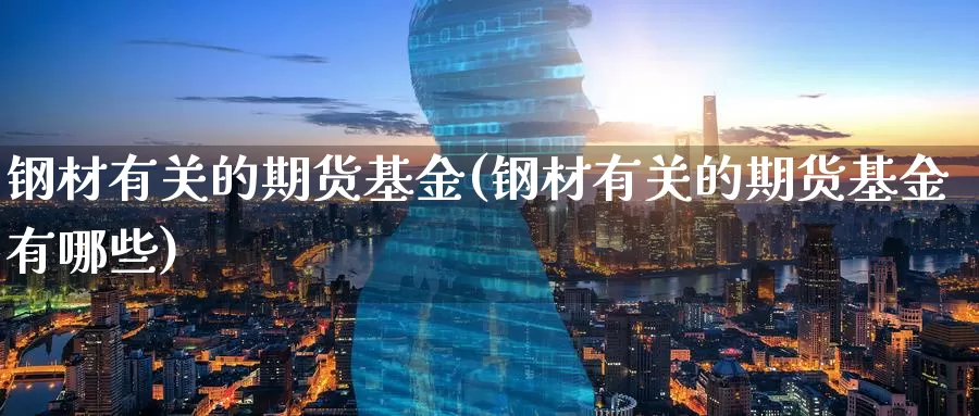 钢材有关的期货基金(钢材有关的期货基金有哪些)_德指期货_第1张_国际期货交易平台 钢材有关的期货基金(钢材有关的期货基金有哪些)_https://www.wenchangxx.com_德指期货_第1张