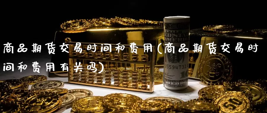 商品期货交易时间和费用(商品期货交易时间和费用有关吗)_https://www.wenchangxx.com_期货平台_第1张