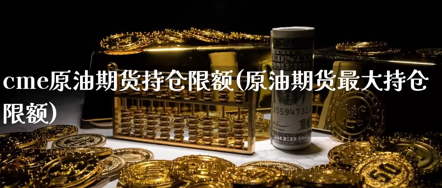 cme原油期货持仓限额(原油期货最大持仓限额)_https://www.wenchangxx.com_期货平台_第1张