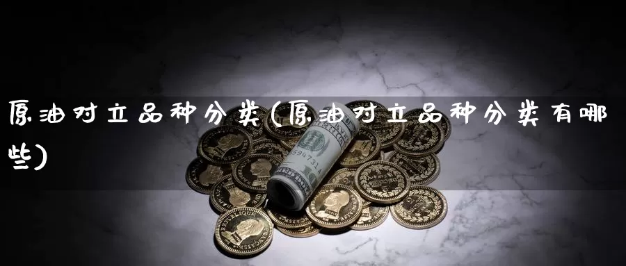 原油对立品种分类(原油对立品种分类有哪些)_德指期货_第1张_国际期货交易平台 原油对立品种分类(原油对立品种分类有哪些)_https://www.wenchangxx.com_德指期货_第1张