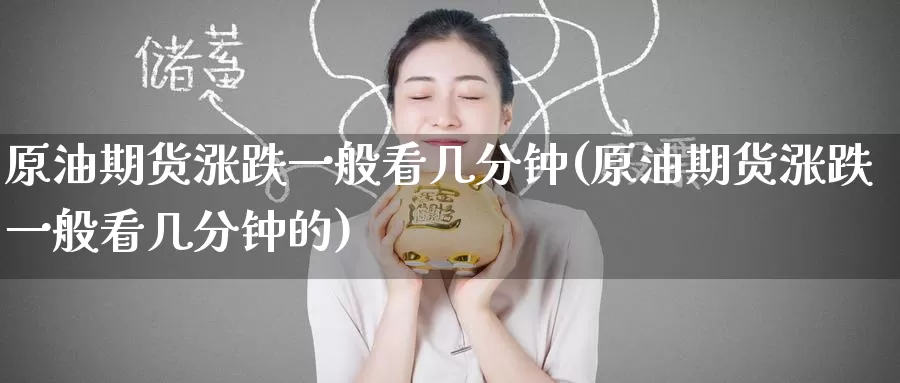 原油期货涨跌一般看几分钟(原油期货涨跌一般看几分钟的)_https://www.wenchangxx.com_期货平台_第1张