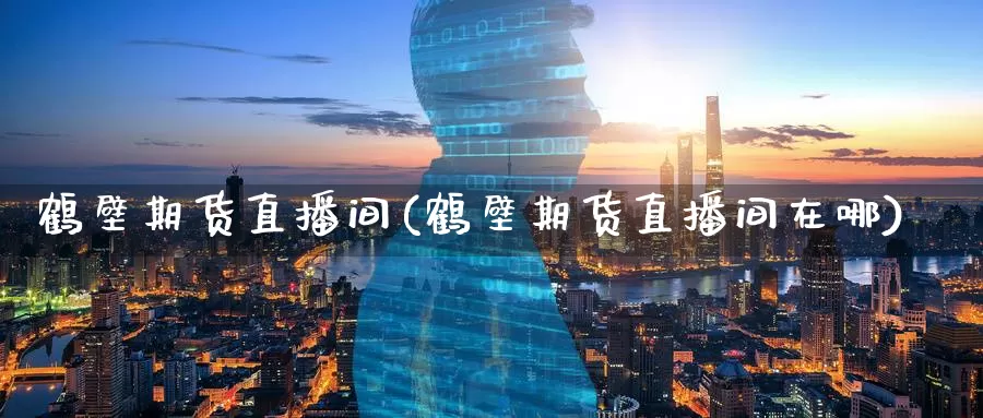 鹤壁期货直播间(鹤壁期货直播间在哪)_https://www.wenchangxx.com_期货行情_第1张