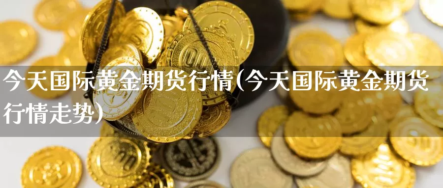 今天国际黄金期货行情(今天国际黄金期货行情走势)_https://www.wenchangxx.com_期货行情_第1张