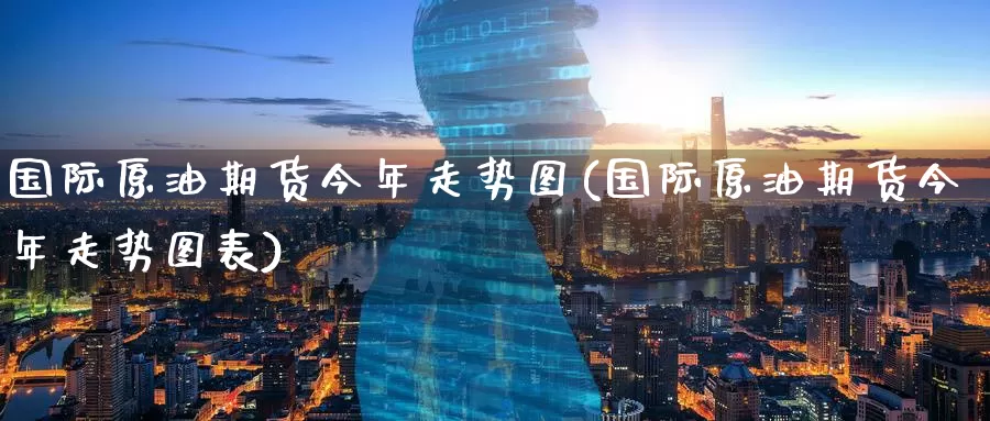 国际原油期货今年走势图(国际原油期货今年走势图表)_https://www.wenchangxx.com_国际期货_第1张