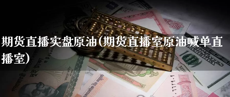 期货直播实盘原油(期货直播室原油喊单直播室)_https://www.wenchangxx.com_期货行情_第1张