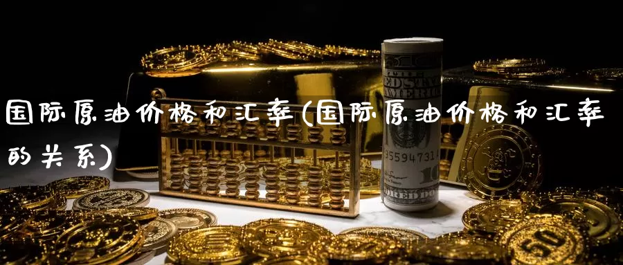 国际原油价格和汇率(国际原油价格和汇率的关系)_期货平台_第1张_国际期货交易平台 国际原油价格和汇率(国际原油价格和汇率的关系)_https://www.wenchangxx.com_期货平台_第1张
