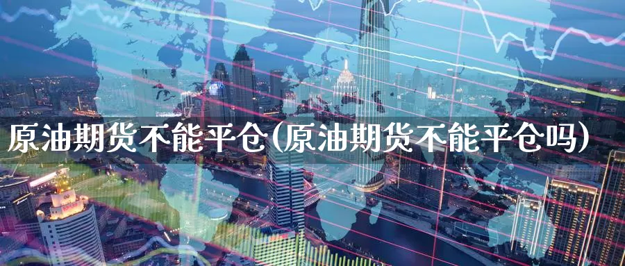 原油期货不能平仓(原油期货不能平仓吗)_https://www.wenchangxx.com_期货行情_第1张