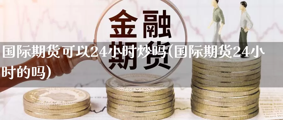 国际期货可以24小时炒吗(国际期货24小时的吗)_国际期货_第1张_国际期货交易平台 国际期货可以24小时炒吗(国际期货24小时的吗)_https://www.wenchangxx.com_国际期货_第1张