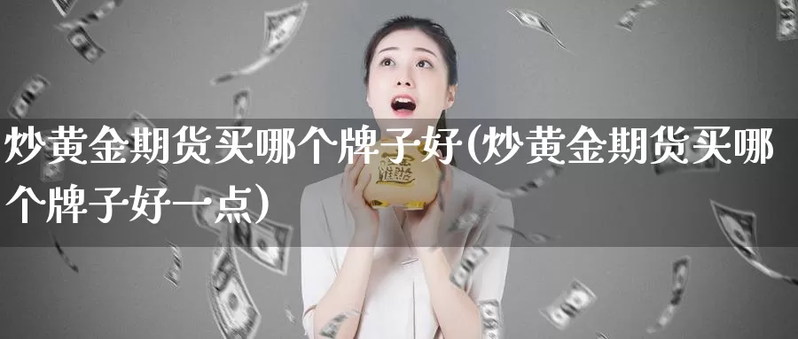炒黄金期货买哪个牌子好(炒黄金期货买哪个牌子好一点)_https://www.wenchangxx.com_期货平台_第1张