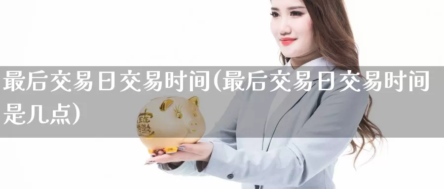 最后交易日交易时间(最后交易日交易时间是几点)_国际期货_第1张_国际期货交易平台 最后交易日交易时间(最后交易日交易时间是几点)_https://www.wenchangxx.com_国际期货_第1张