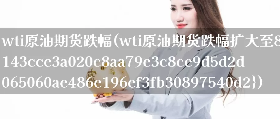 wti原油期货跌幅(wti原油期货跌幅扩大至8%)_https://www.wenchangxx.com_期货行情_第1张