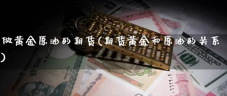 做黄金原油的期货(期货黄金和原油的关系)_https://www.wenchangxx.com_期货行情_第1张