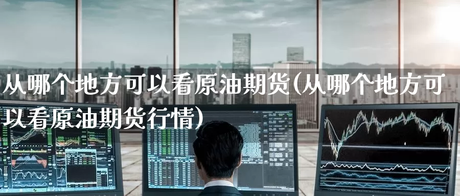 从哪个地方可以看原油期货(从哪个地方可以看原油期货行情)_期货平台_第1张_国际期货交易平台 从哪个地方可以看原油期货(从哪个地方可以看原油期货行情)_https://www.wenchangxx.com_期货平台_第1张