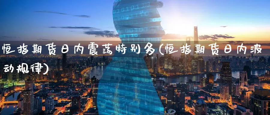 恒指期货日内震荡特别多(恒指期货日内波动规律)_德指期货_第1张_国际期货交易平台 恒指期货日内震荡特别多(恒指期货日内波动规律)_https://www.wenchangxx.com_德指期货_第1张
