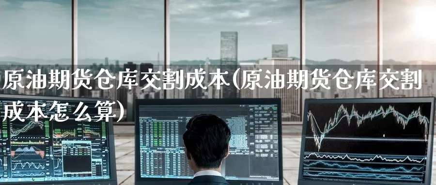 原油期货仓库交割成本(原油期货仓库交割成本怎么算)_https://www.wenchangxx.com_国际期货_第1张