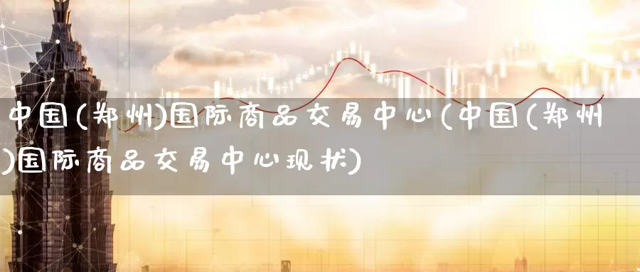 中国(郑州)国际商品交易中心(中国(郑州)国际商品交易中心现状)_https://www.wenchangxx.com_国际期货_第1张