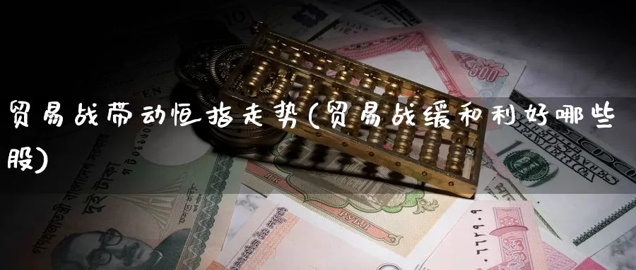 贸易战带动恒指走势(贸易战缓和利好哪些股)_国际期货_第1张_国际期货交易平台 贸易战带动恒指走势(贸易战缓和利好哪些股)_https://www.wenchangxx.com_国际期货_第1张