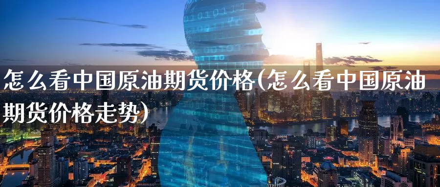 怎么看中国原油期货价格(怎么看中国原油期货价格走势)_期货平台_第1张_国际期货交易平台 怎么看中国原油期货价格(怎么看中国原油期货价格走势)_https://www.wenchangxx.com_期货平台_第1张