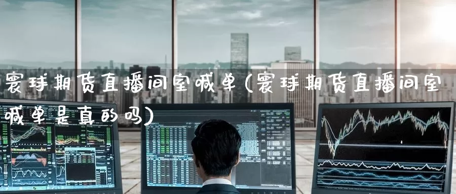 寰球期货直播间室喊单(寰球期货直播间室喊单是真的吗)_https://www.wenchangxx.com_期货行情_第1张