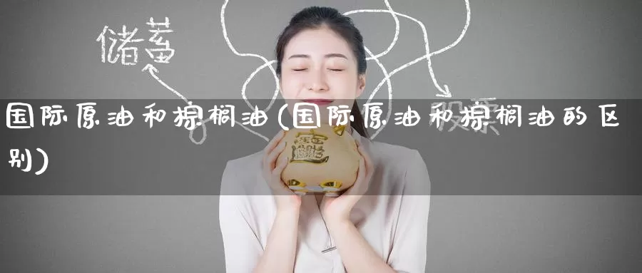 国际原油和棕榈油(国际原油和棕榈油的区别)_https://www.wenchangxx.com_期货平台_第1张