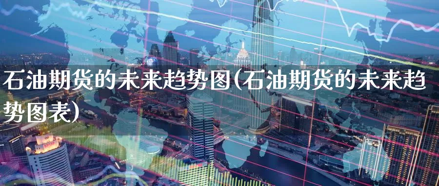 石油期货的未来趋势图(石油期货的未来趋势图表)_https://www.wenchangxx.com_国际期货_第1张
