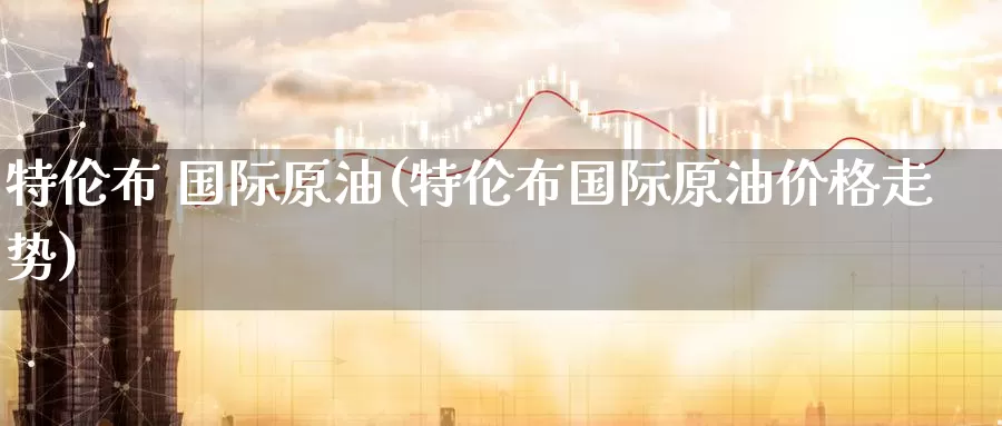 特伦布 国际原油(特伦布国际原油价格走势)_https://www.wenchangxx.com_期货平台_第1张
