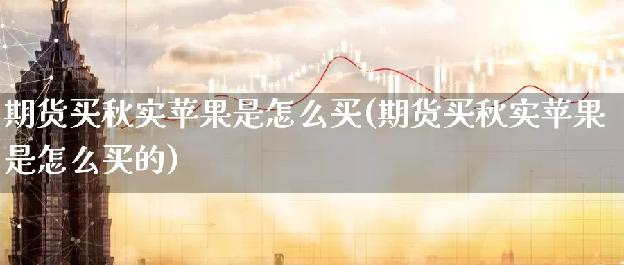 期货买秋实苹果是怎么买(期货买秋实苹果是怎么买的)_https://www.wenchangxx.com_德指期货_第1张