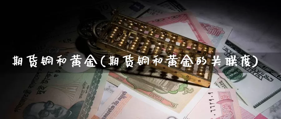 期货铜和黄金(期货铜和黄金的关联度)_https://www.wenchangxx.com_国际期货_第1张