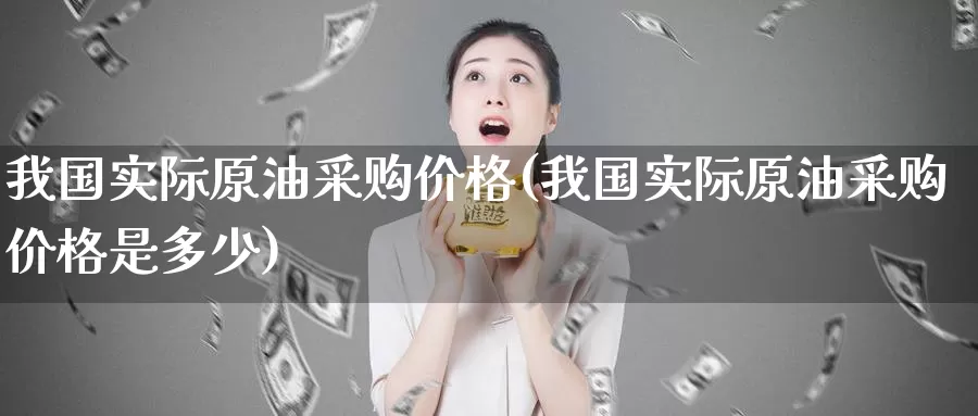 我国实际原油采购价格(我国实际原油采购价格是多少)_德指期货_第1张_国际期货交易平台 我国实际原油采购价格(我国实际原油采购价格是多少)_https://www.wenchangxx.com_德指期货_第1张