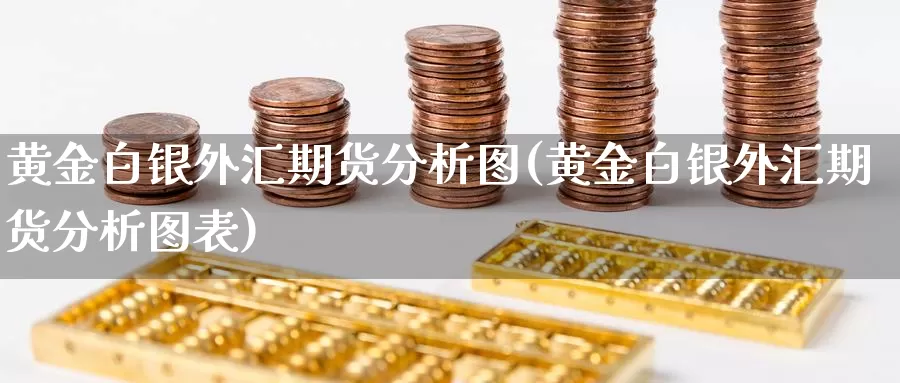 黄金白银外汇期货分析图(黄金白银外汇期货分析图表)_https://www.wenchangxx.com_德指期货_第1张