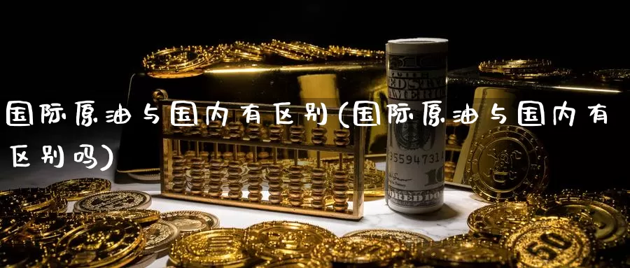 国际原油与国内有区别(国际原油与国内有区别吗)_https://www.wenchangxx.com_国际期货_第1张