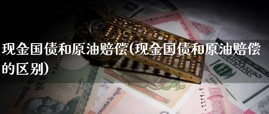 现金国债和原油赔偿(现金国债和原油赔偿的区别)_https://www.wenchangxx.com_期货平台_第1张