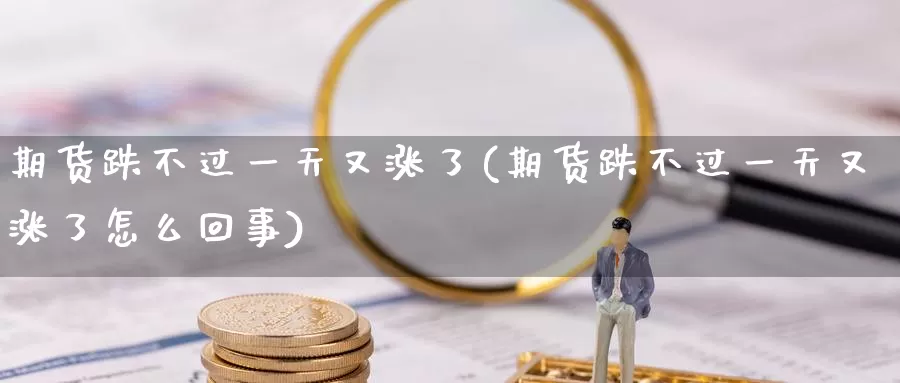 期货跌不过一天又涨了(期货跌不过一天又涨了怎么回事)_https://www.wenchangxx.com_国际期货_第1张