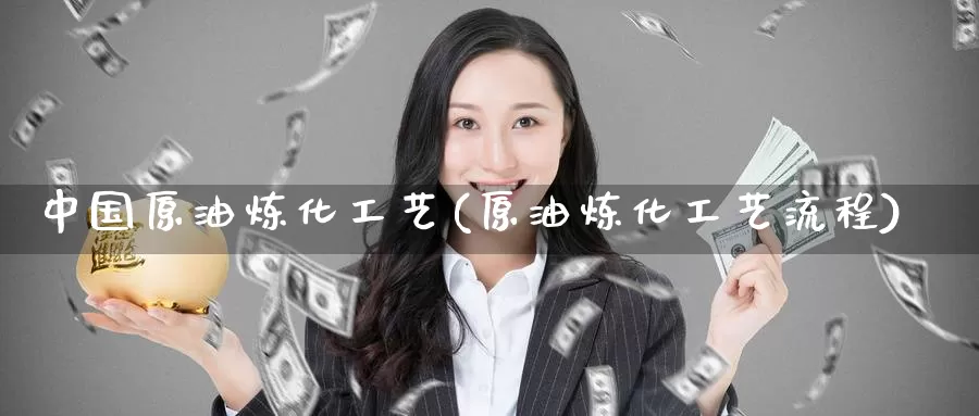中国原油炼化工艺(原油炼化工艺流程)_https://www.wenchangxx.com_德指期货_第1张
