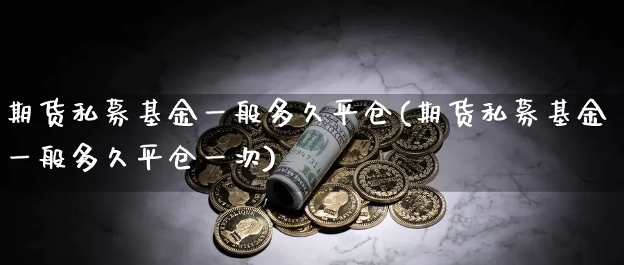 期货私募基金一般多久平仓(期货私募基金一般多久平仓一次)_https://www.wenchangxx.com_德指期货_第1张