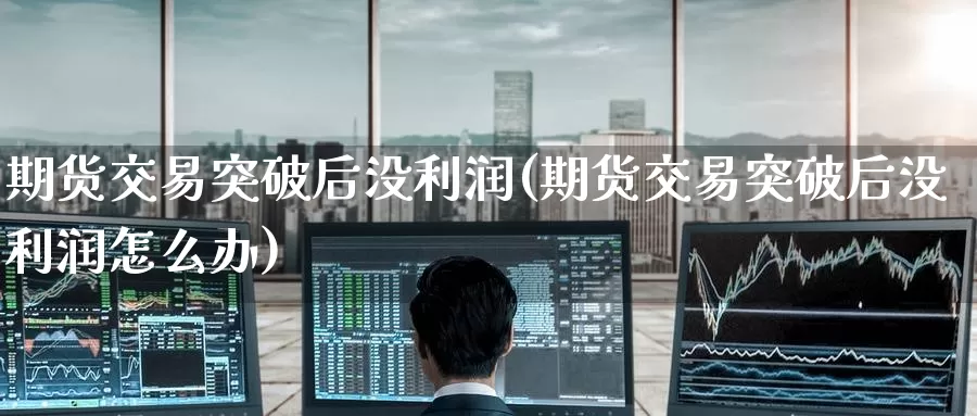 期货交易突破后没利润(期货交易突破后没利润怎么办)_https://www.wenchangxx.com_国际期货_第1张
