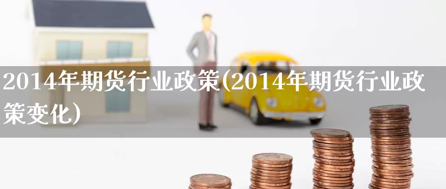 2014年期货行业政策(2014年期货行业政策变化)_https://www.wenchangxx.com_期货行情_第1张