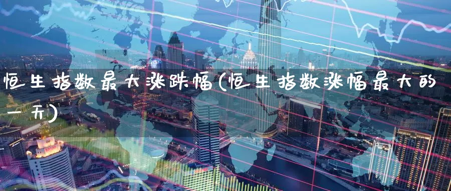 恒生指数最大涨跌幅(恒生指数涨幅最大的一天)_https://www.wenchangxx.com_期货平台_第1张