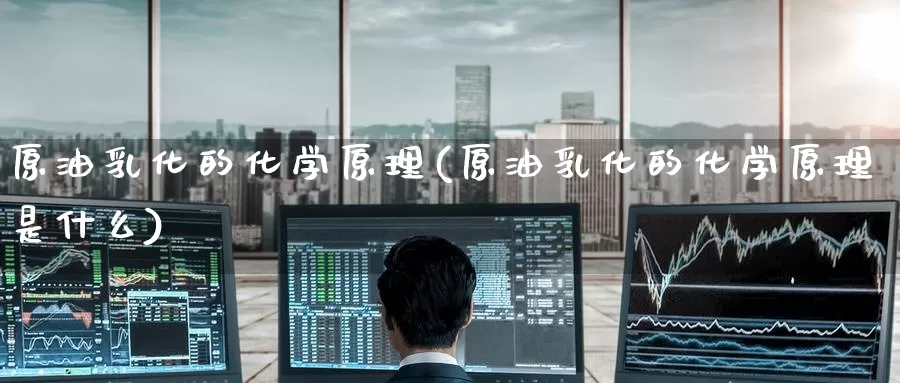 原油乳化的化学原理(原油乳化的化学原理是什么)_https://www.wenchangxx.com_期货平台_第1张