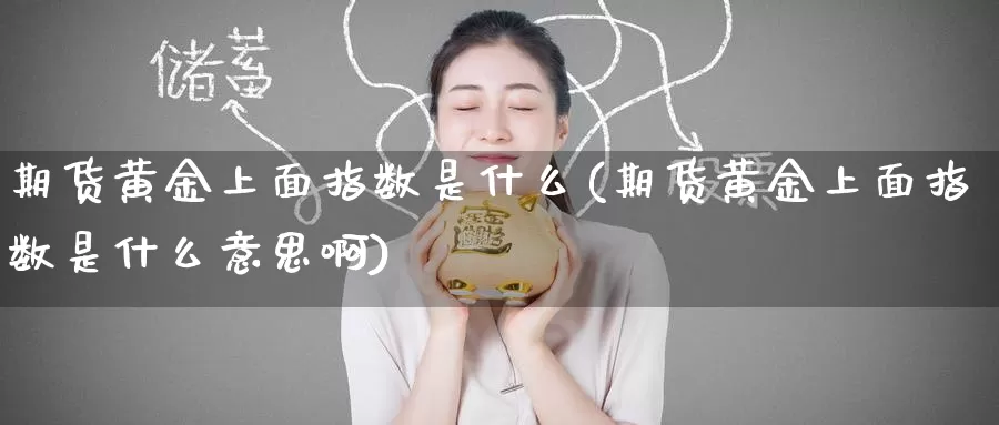 期货黄金上面指数是什么(期货黄金上面指数是什么意思啊)_期货行情_第1张_国际期货交易平台 期货黄金上面指数是什么(期货黄金上面指数是什么意思啊)_https://www.wenchangxx.com_期货行情_第1张
