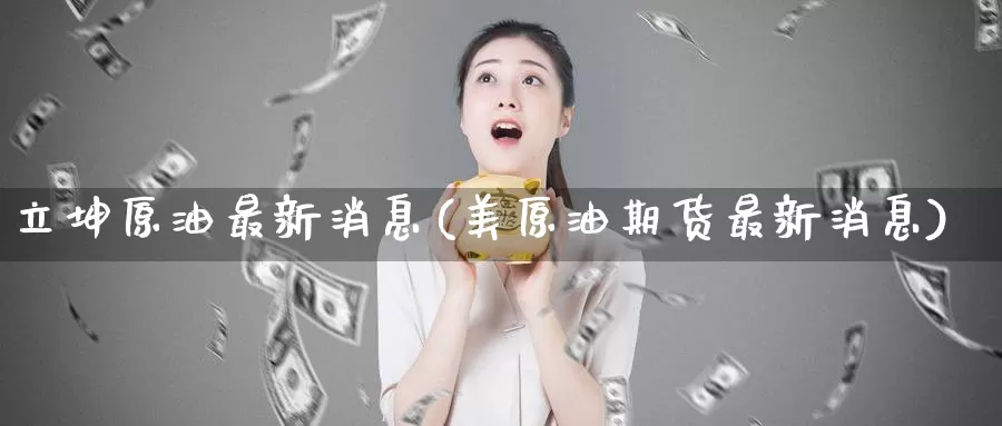 立坤原油最新消息(美原油期货最新消息)_https://www.wenchangxx.com_国际期货_第1张