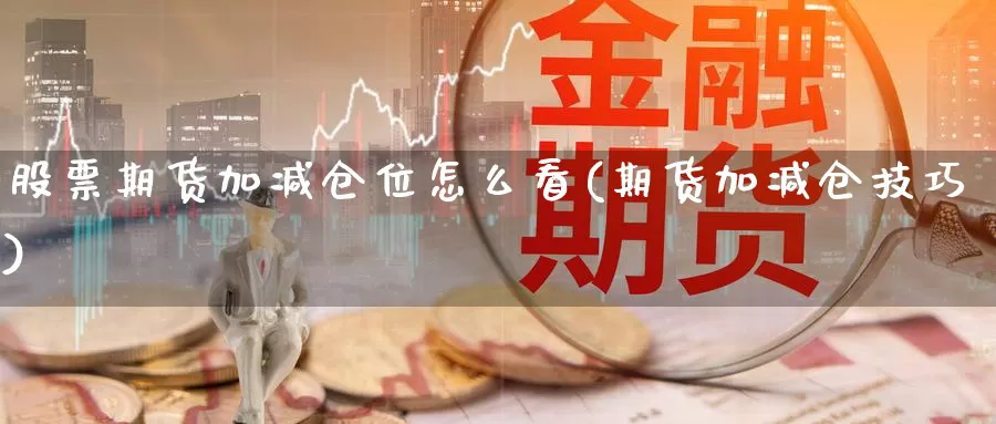 股票期货加减仓位怎么看(期货加减仓技巧)_https://www.wenchangxx.com_德指期货_第1张