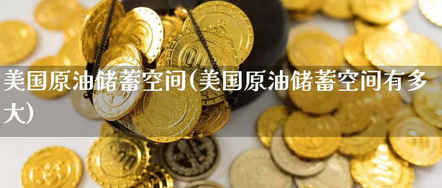 美国原油储蓄空间(美国原油储蓄空间有多大)_https://www.wenchangxx.com_期货平台_第1张