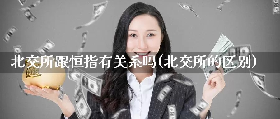 北交所跟恒指有关系吗(北交所的区别)_国际期货_第1张_国际期货交易平台 北交所跟恒指有关系吗(北交所的区别)_https://www.wenchangxx.com_国际期货_第1张