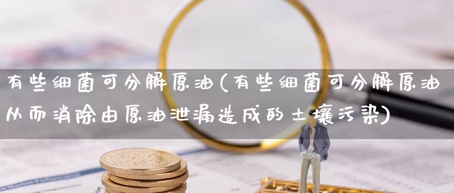 有些细菌可分解原油(有些细菌可分解原油从而消除由原油泄漏造成的土壤污染)_https://www.wenchangxx.com_国际期货_第1张