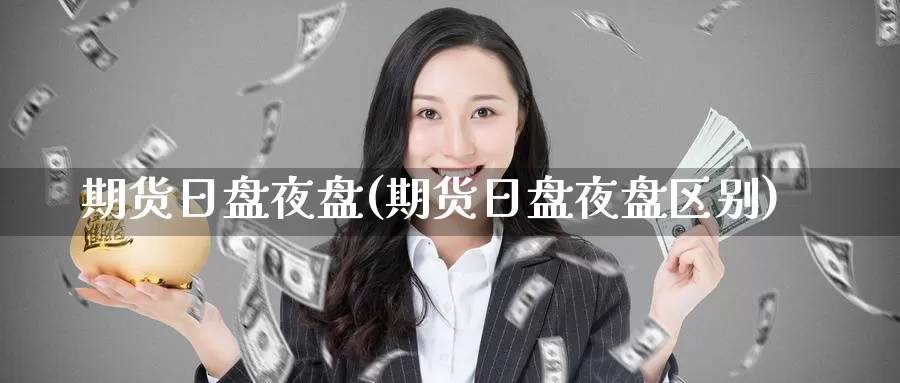 期货日盘夜盘(期货日盘夜盘区别)_https://www.wenchangxx.com_期货平台_第1张