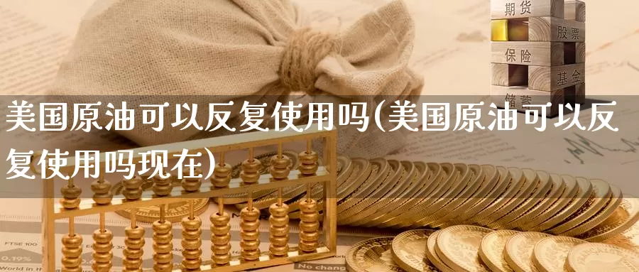 美国原油可以反复使用吗(美国原油可以反复使用吗现在)_https://www.wenchangxx.com_德指期货_第1张