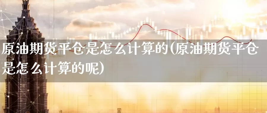 原油期货平仓是怎么计算的(原油期货平仓是怎么计算的呢)_期货行情_第1张_国际期货交易平台 原油期货平仓是怎么计算的(原油期货平仓是怎么计算的呢)_https://www.wenchangxx.com_期货行情_第1张